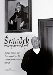 Świadek rzeczy niezwykłych. Biskup Bronisław Dembowski o sobie i we wspomnieniach innych